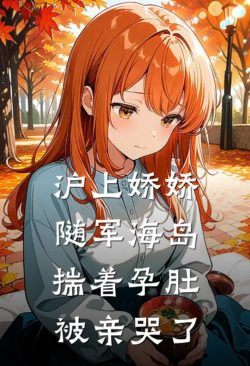 沪上娇娇随军海岛，揣着孕肚被亲哭了魏明秀顾正明完本小说大全_免费小说免费阅读沪上娇娇随军海岛，揣着孕肚被亲哭了(魏明秀顾正明)