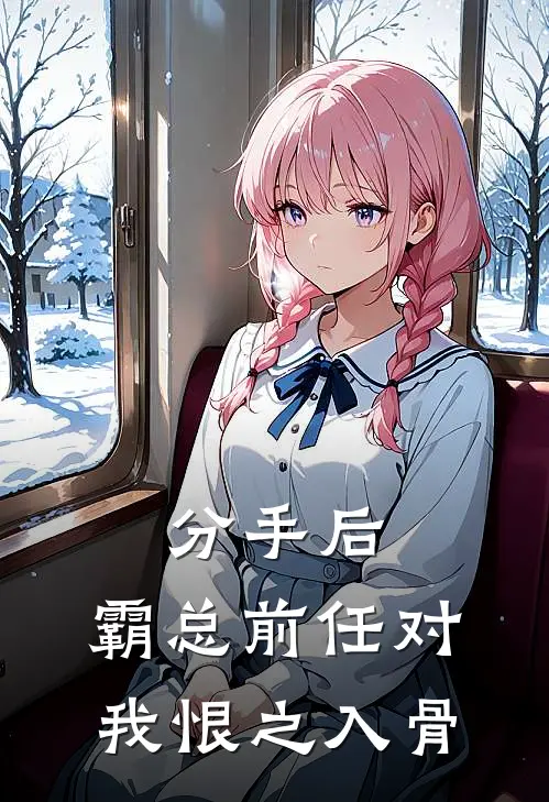 分手后，霸总前任对我恨之入骨