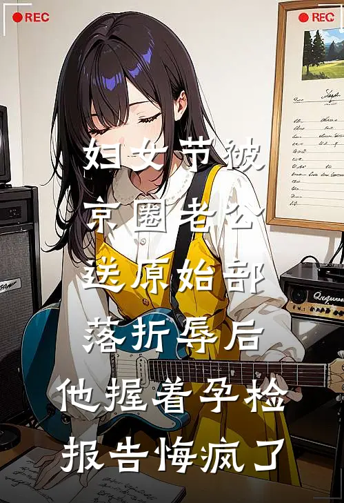 妇女节被京圈老公送原始部落折辱后，他握着孕检报告悔疯了